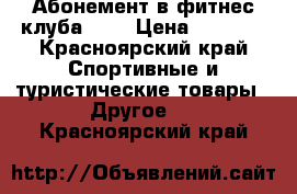 Абонемент в фитнес клуба RED › Цена ­ 8 000 - Красноярский край Спортивные и туристические товары » Другое   . Красноярский край